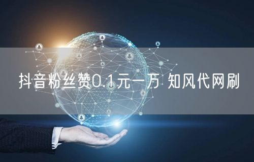 抖音粉丝赞0.1元一万 知风代网刷