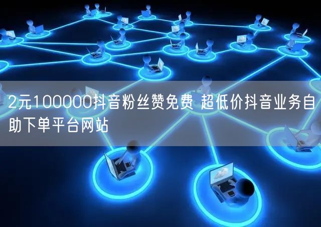 2元100000抖音粉丝赞免费 超低价抖音业务自助下单平台网站