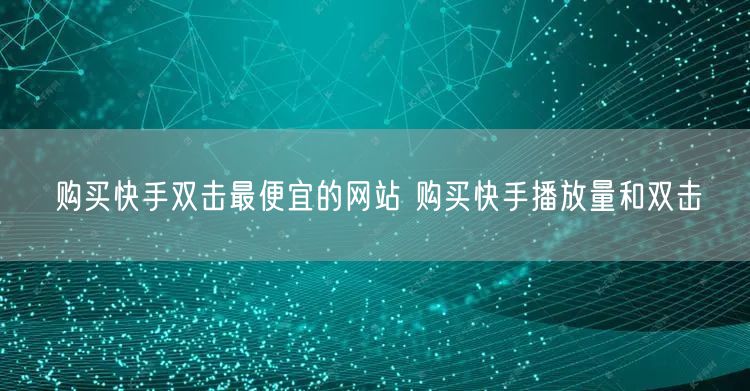 购买快手双击最便宜的网站 购买快手播放量和双击