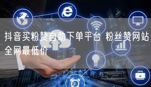 抖音买粉赞自助下单平台 粉丝赞网站全网最低价