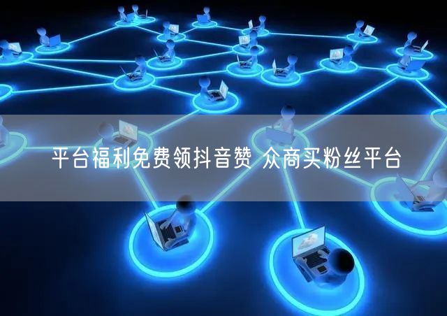 平台福利免费领抖音赞 众商买粉丝平台