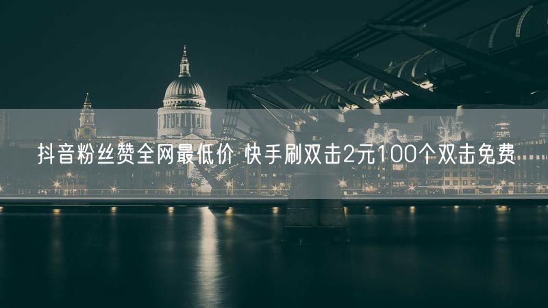 抖音粉丝赞全网最低价 快手刷双击2元100个双击免费