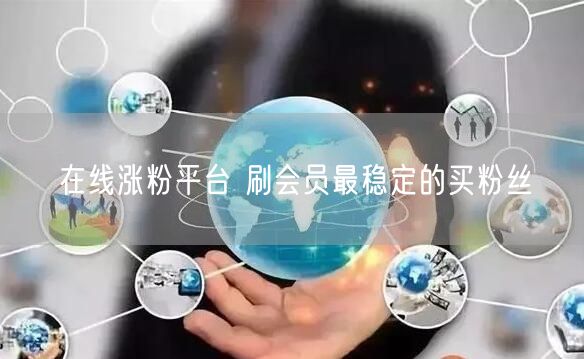 在线涨粉平台 刷会员最稳定的买粉丝