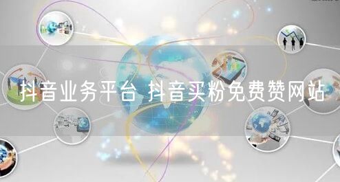 抖音业务平台 抖音买粉免费赞网站
