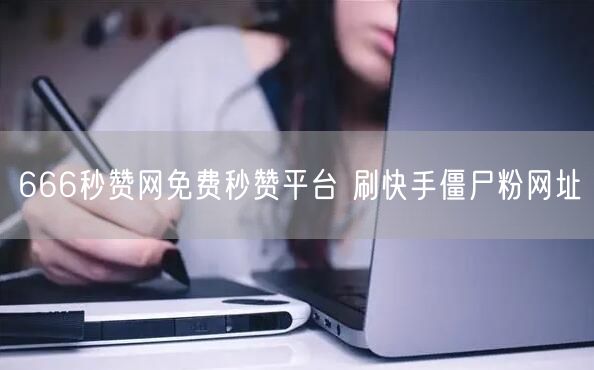 666秒赞网免费秒赞平台 刷快手僵尸粉网址