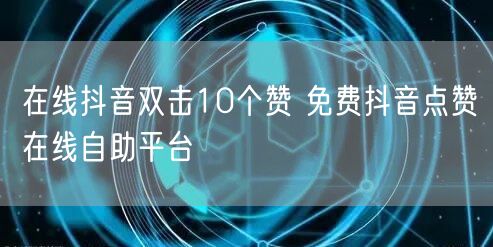 在线抖音双击10个赞 免费抖音点赞在线自助平台