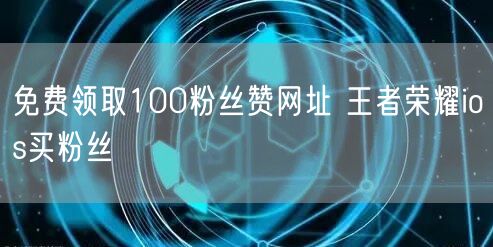 免费领取100粉丝赞网址 王者荣耀ios买粉丝