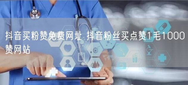 抖音买粉赞免费网址 抖音粉丝买点赞1毛1000赞网站