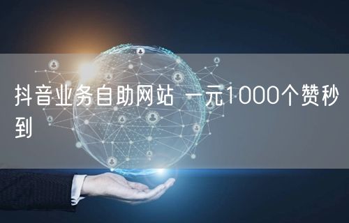 抖音业务自助网站 一元1000个赞秒到