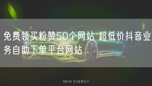 免费领买粉赞50个网站 超低价抖音业务自助下单平台网站