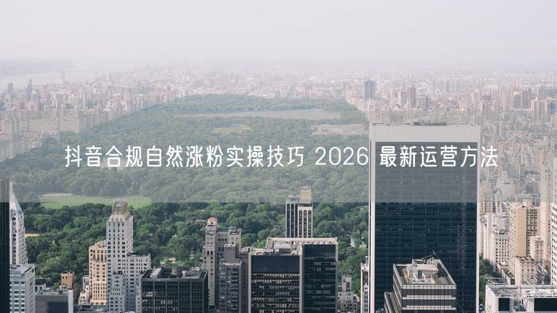 抖音合规自然涨粉实操技巧 2026 最新运营方法