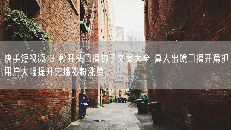 快手短视频 3 秒开头口播钩子文案大全 真人出镜口播开篇抓用户大幅提升完播涨粉涨赞