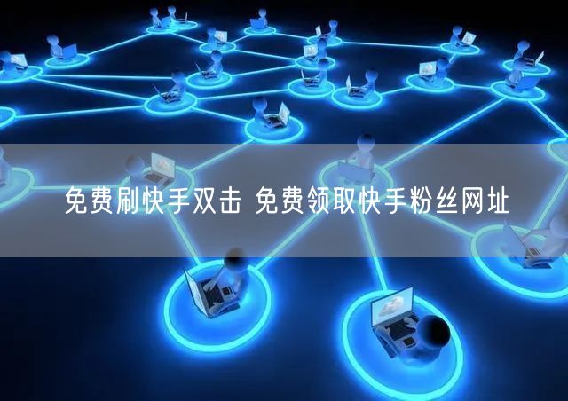 免费刷快手双击 免费领取快手粉丝网址