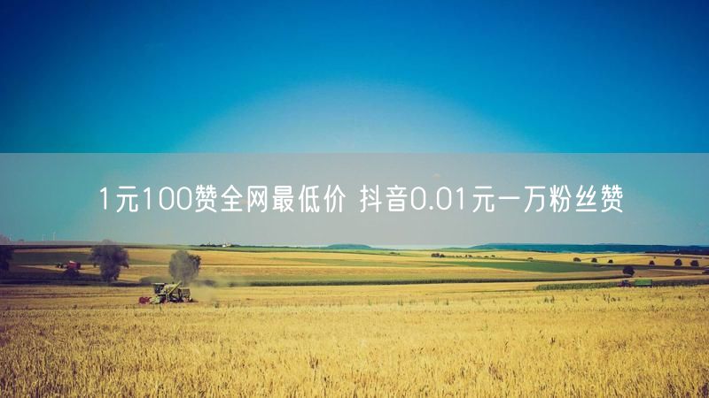 1元100赞全网最低价 抖音0.01元一万粉丝赞