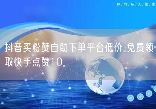 抖音买粉赞自助下单平台低价 免费领取快手点赞10