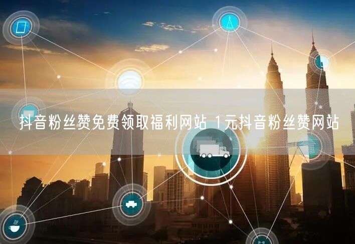 抖音粉丝赞免费领取福利网站 1元抖音粉丝赞网站