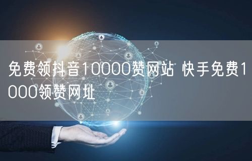 免费领抖音10000赞网站 快手免费1000领赞网址