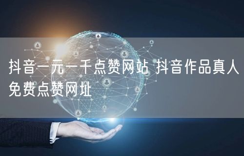 抖音一元一千点赞网站 抖音作品真人免费点赞网址