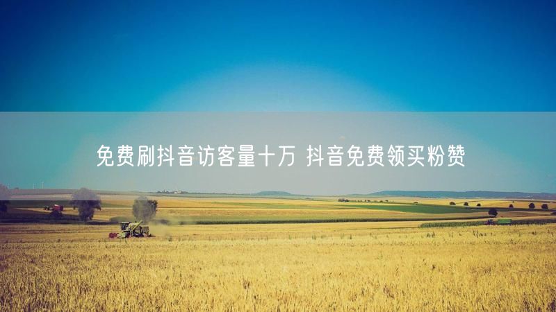 免费刷抖音访客量十万 抖音免费领买粉赞