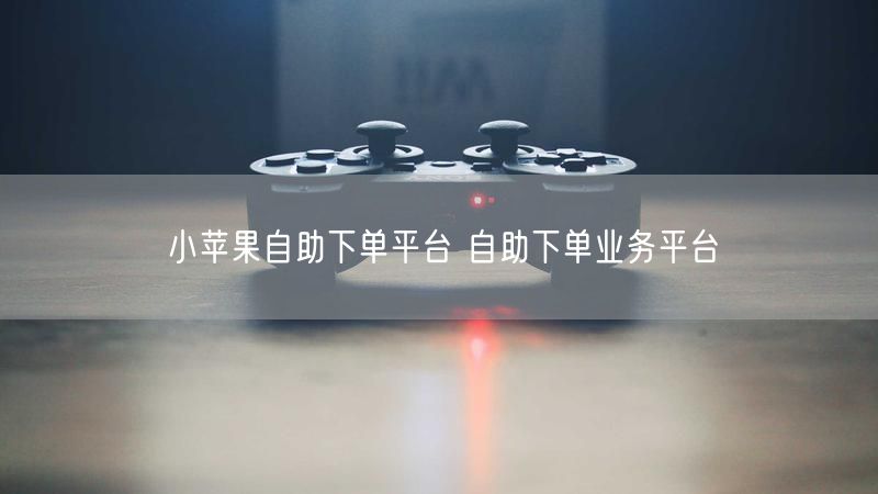 小苹果自助下单平台 自助下单业务平台