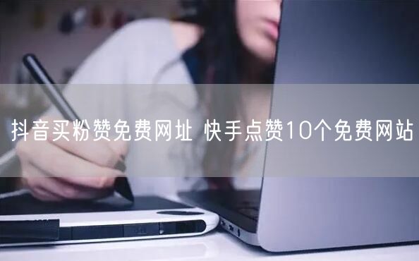 抖音买粉赞免费网址 快手点赞10个免费网站