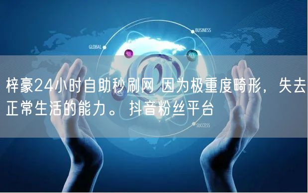 梓豪24小时自助秒刷网 因为极重度畸形，失去正常生活的能力。 抖音粉丝平台