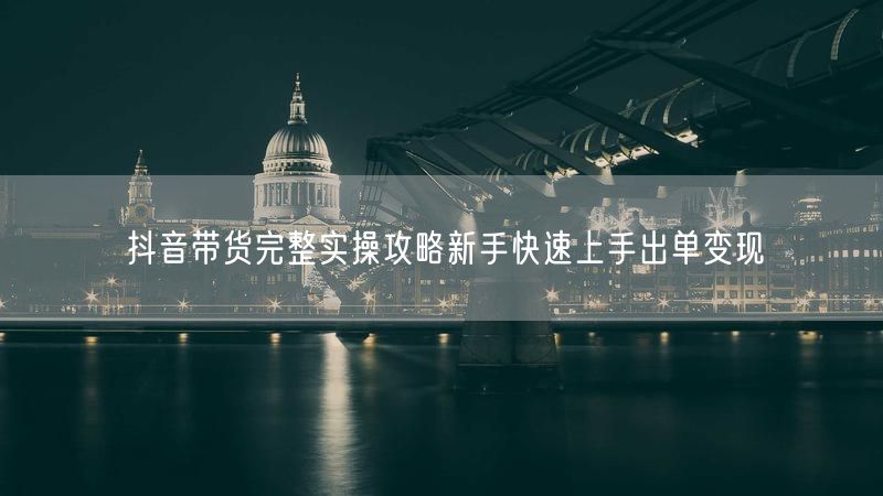 抖音带货完整实操攻略新手快速上手出单变现