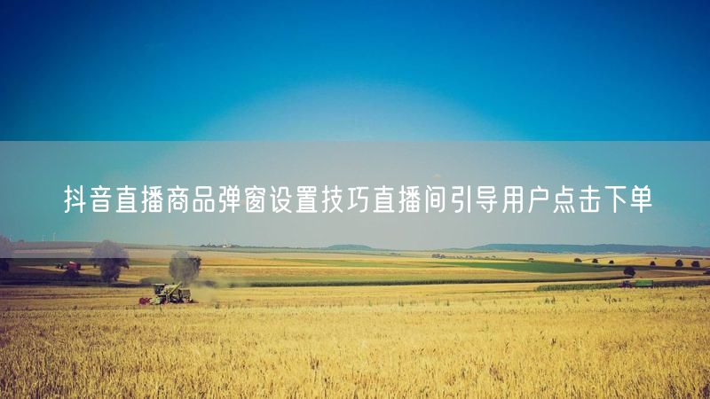 抖音直播商品弹窗设置技巧直播间引导用户点击下单