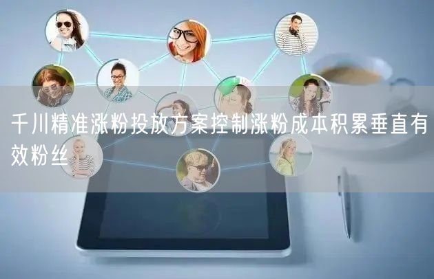 千川精准涨粉投放方案控制涨粉成本积累垂直有效粉丝