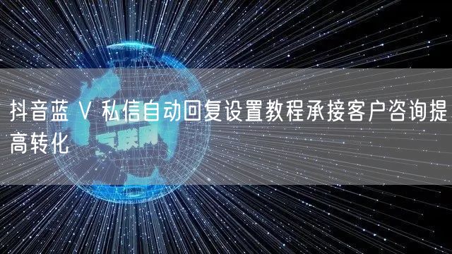抖音蓝 V 私信自动回复设置教程承接客户咨询提高转化