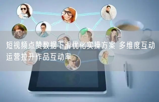短视频点赞数据下滑优化实操方案 多维度互动运营拉升作品互动率