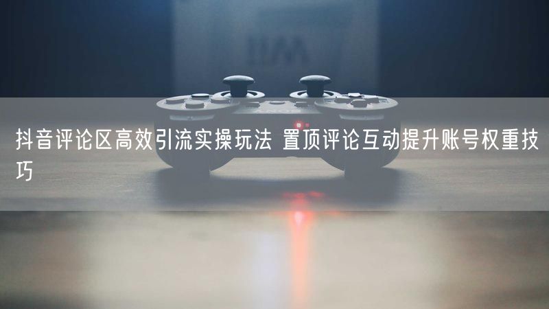抖音评论区高效引流实操玩法 置顶评论互动提升账号权重技巧
