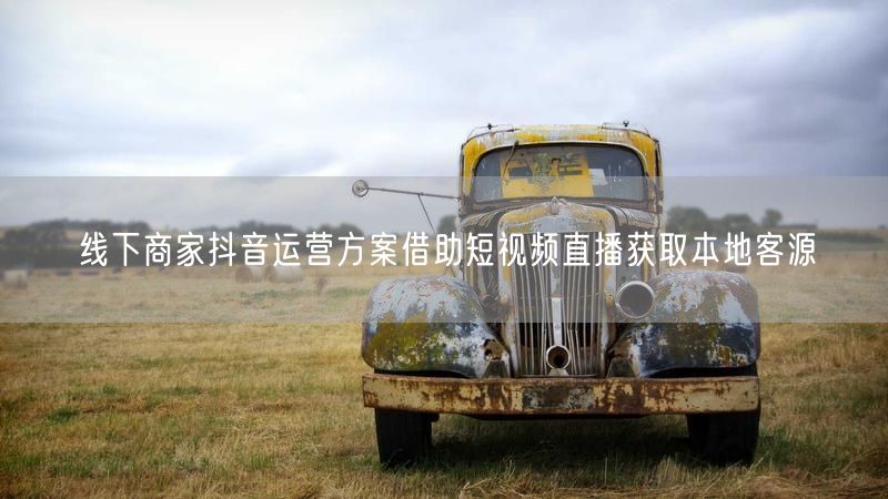 线下商家抖音运营方案借助短视频直播获取本地客源