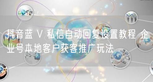 抖音蓝 V 私信自动回复设置教程 企业号本地客户获客推广玩法