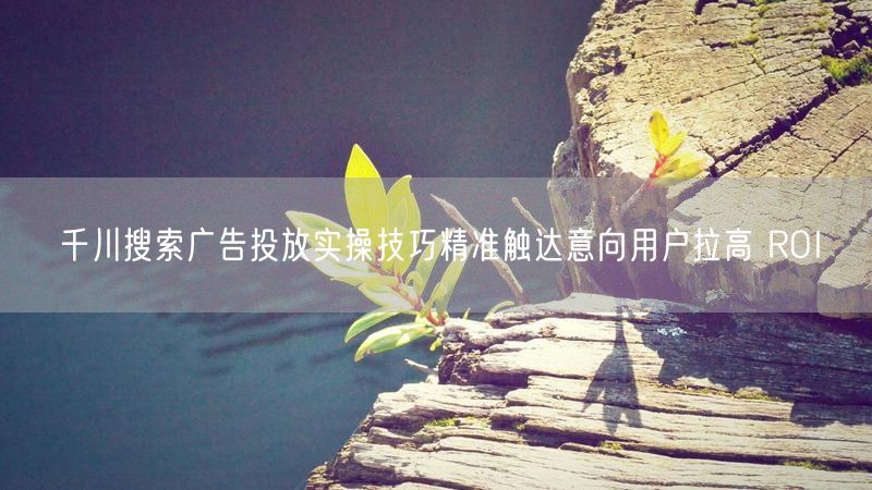 千川搜索广告投放实操技巧精准触达意向用户拉高 ROI
