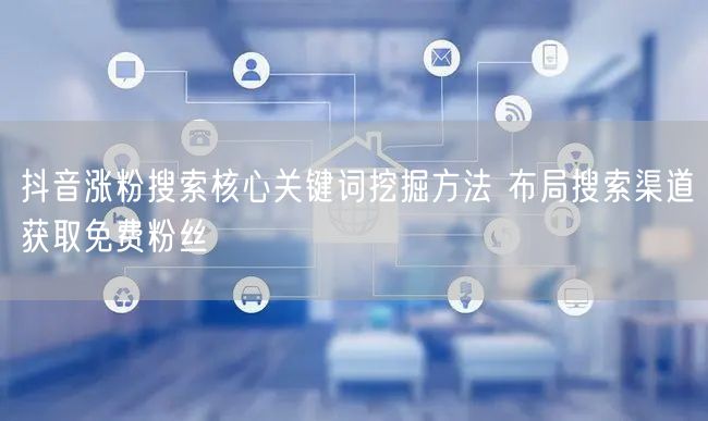 抖音涨粉搜索核心关键词挖掘方法 布局搜索渠道获取免费粉丝