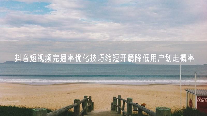 抖音短视频完播率优化技巧缩短开篇降低用户划走概率