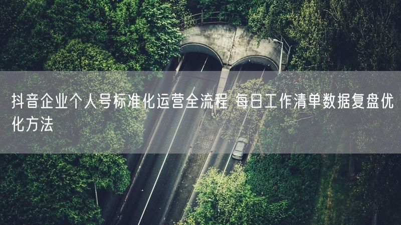抖音企业个人号标准化运营全流程 每日工作清单数据复盘优化方法
