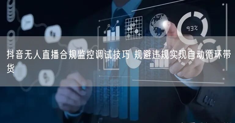 抖音无人直播合规监控调试技巧 规避违规实现自动循环带货