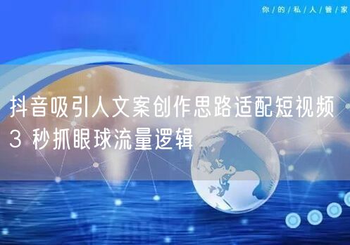 抖音吸引人文案创作思路适配短视频 3 秒抓眼球流量逻辑