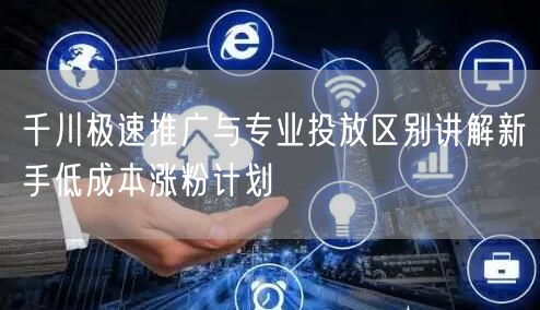 千川极速推广与专业投放区别讲解新手低成本涨粉计划