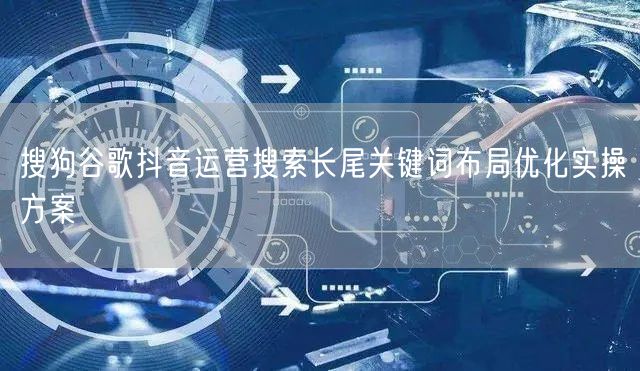 搜狗谷歌抖音运营搜索长尾关键词布局优化实操方案