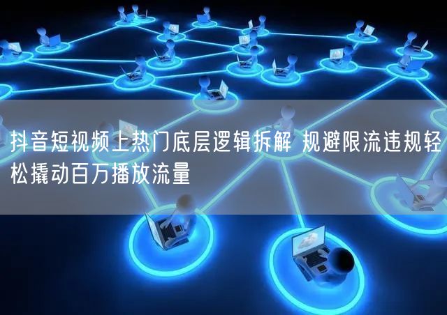 抖音短视频上热门底层逻辑拆解 规避限流违规轻松撬动百万播放流量