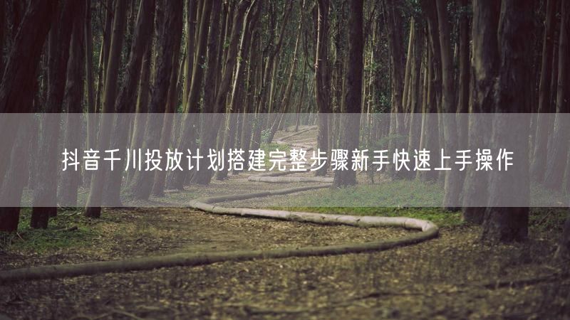 抖音千川投放计划搭建完整步骤新手快速上手操作