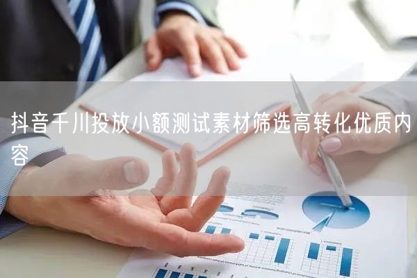 抖音千川投放小额测试素材筛选高转化优质内容