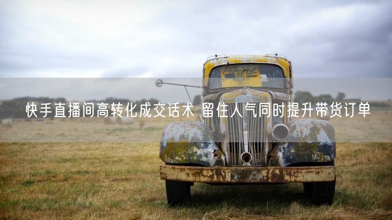 快手直播间高转化成交话术 留住人气同时提升带货订单