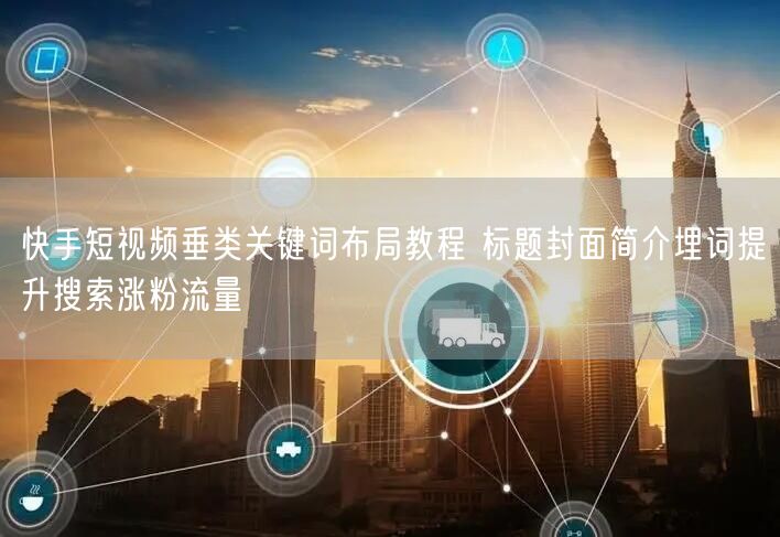 快手短视频垂类关键词布局教程 标题封面简介埋词提升搜索涨粉流量