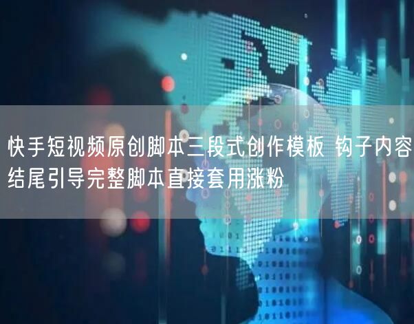快手短视频原创脚本三段式创作模板 钩子内容结尾引导完整脚本直接套用涨粉