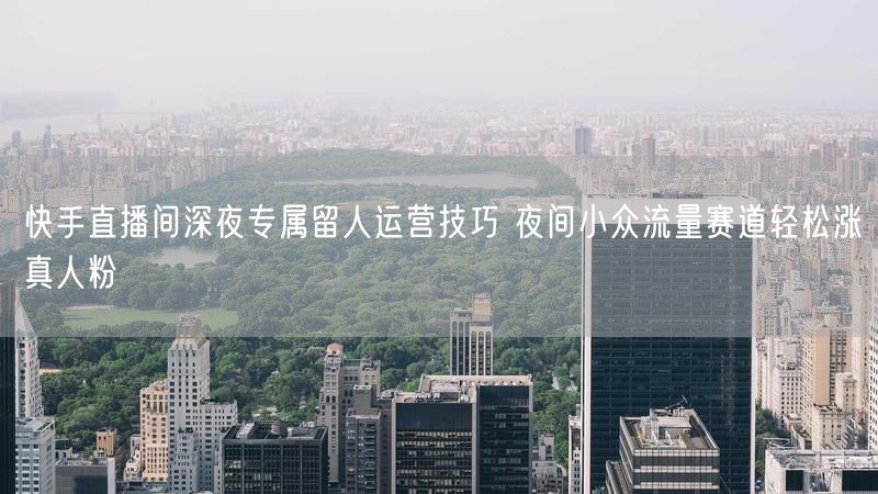 快手直播间深夜专属留人运营技巧 夜间小众流量赛道轻松涨真人粉