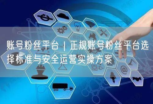 账号粉丝平台｜正规账号粉丝平台选择标准与安全运营实操方案